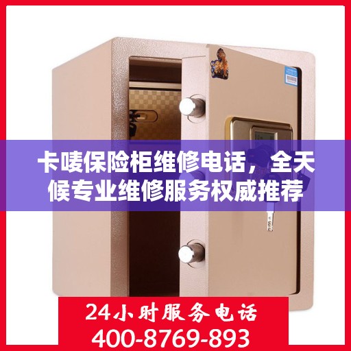 卡唛保险柜维修电话，全天候专业维修服务权威推荐