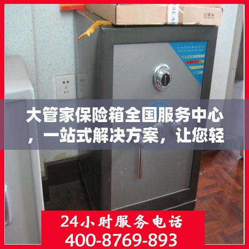 大管家保险箱全国服务中心，一站式解决方案，让您轻松读懂保险箱服务全貌