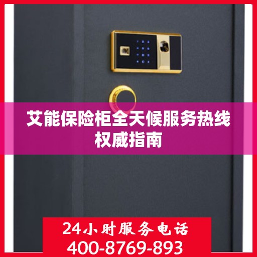 艾能保险柜全天候服务热线权威指南
