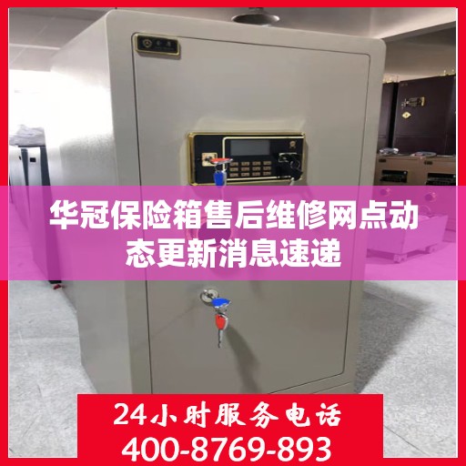 华冠保险箱售后维修网点动态更新消息速递