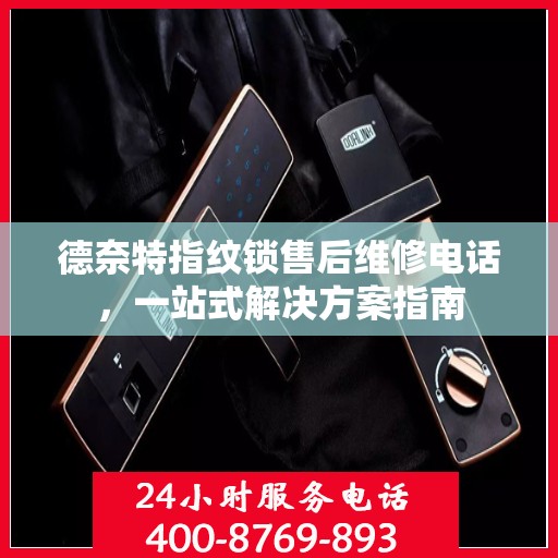 德奈特指纹锁售后维修电话，一站式解决方案指南