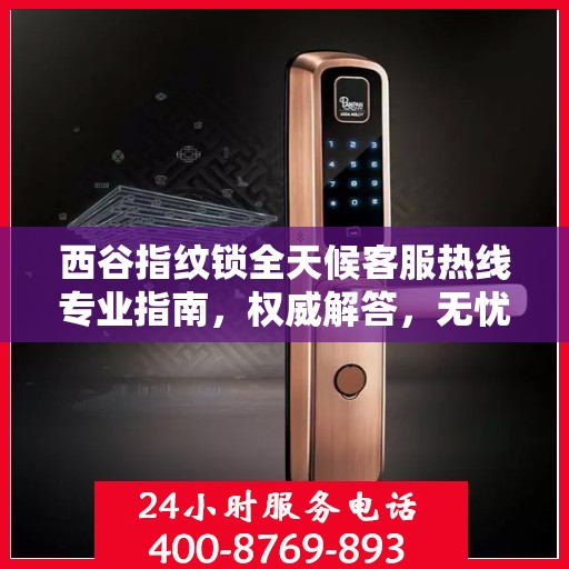 西谷指纹锁全天候客服热线专业指南，权威解答，无忧服务