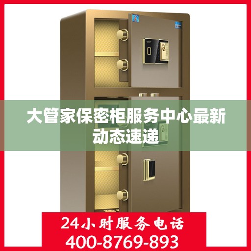 大管家保密柜服务中心最新动态速递