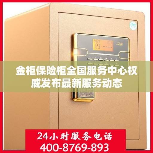金柜保险柜全国服务中心权威发布最新服务动态