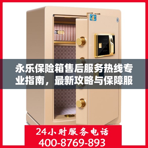 永乐保险箱售后服务热线专业指南，最新攻略与保障服务解析