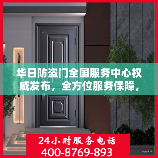 华日防盗门全国服务中心权威发布，全方位服务保障，守护您的安全门户
