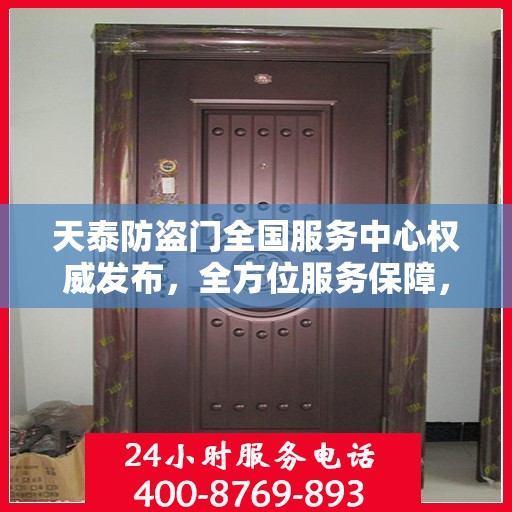 天泰防盗门全国服务中心权威发布，全方位服务保障，让您安心无忧！