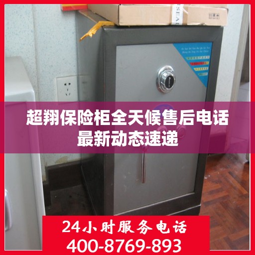 超翔保险柜全天候售后电话最新动态速递