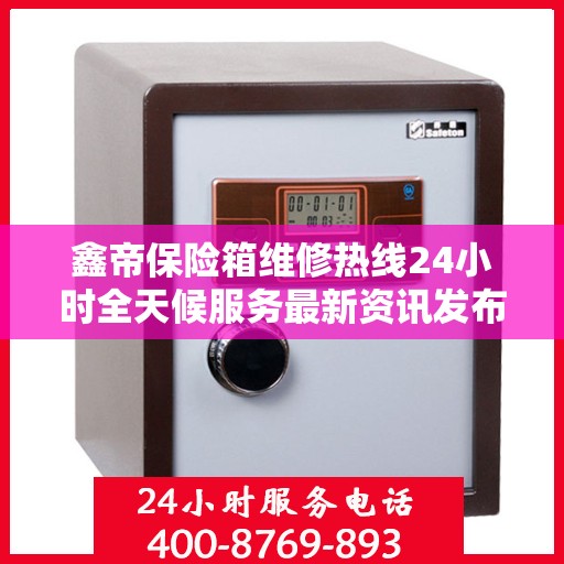 鑫帝保险箱维修热线24小时全天候服务最新资讯发布