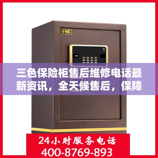 三色保险柜售后维修电话最新资讯，全天候售后，保障您的安全无忧