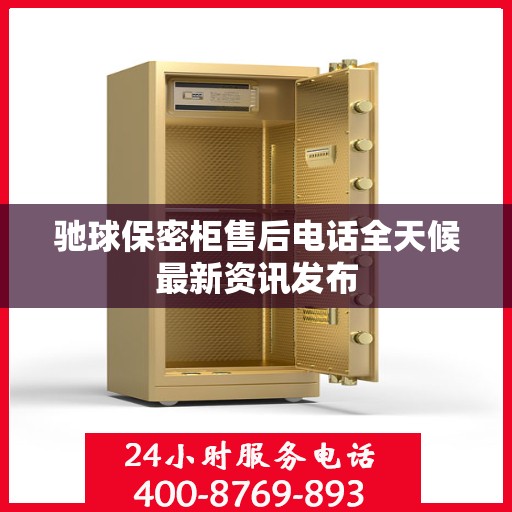 驰球保密柜售后电话全天候最新资讯发布