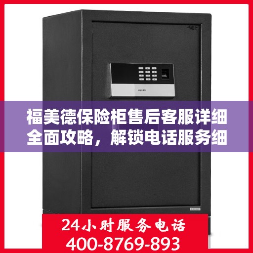 福美德保险柜售后客服详细全面攻略，解锁电话服务细节与保障您的安全之选