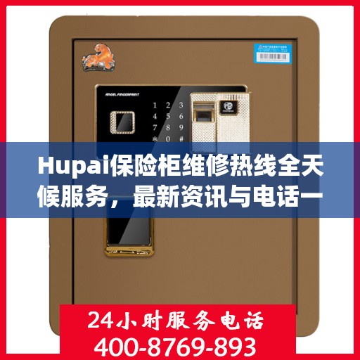 Hupai保险柜维修热线全天候服务，最新资讯与电话一览