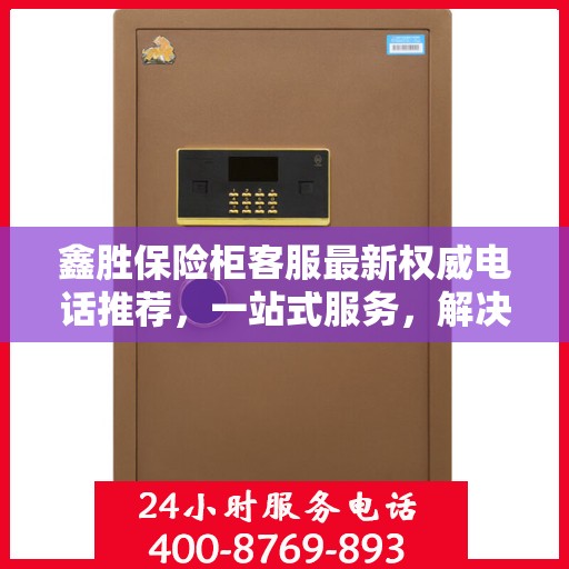 鑫胜保险柜客服最新权威电话推荐，一站式服务，解决您的需求！