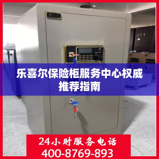 乐喜尔保险柜服务中心权威推荐指南