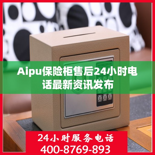 Aipu保险柜售后24小时电话最新资讯发布