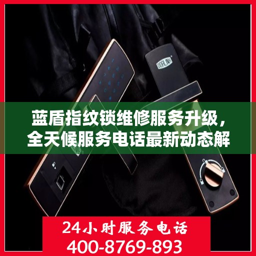 蓝盾指纹锁维修服务升级，全天候服务电话最新动态解析