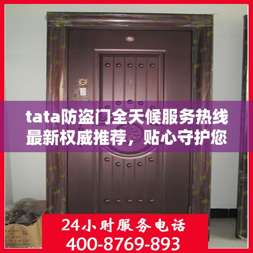 tata防盗门全天候服务热线最新权威推荐，贴心守护您的安全门户