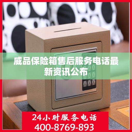 威品保险箱售后服务电话最新资讯公布