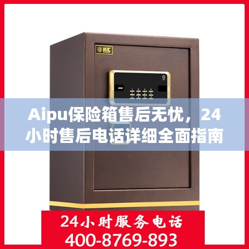 Aipu保险箱售后无忧，24小时售后电话详细全面指南