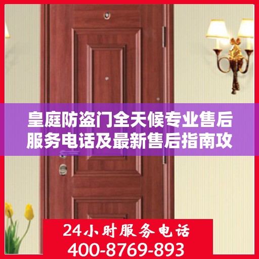 皇庭防盗门全天候专业售后服务电话及最新售后指南攻略