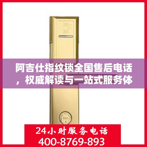 阿吉仕指纹锁全国售后电话，权威解读与一站式服务体验