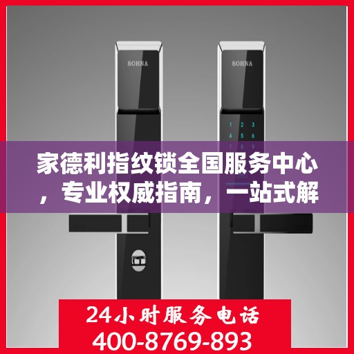 家德利指纹锁全国服务中心，专业权威指南，一站式解决您的锁事需求