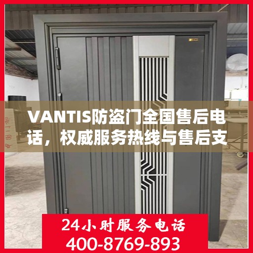 VANTIS防盗门全国售后电话，权威服务热线与售后支持指南
