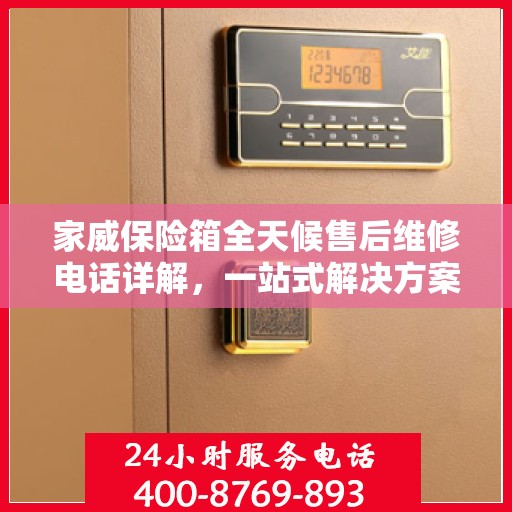 家威保险箱全天候售后维修电话详解，一站式解决方案全面攻略