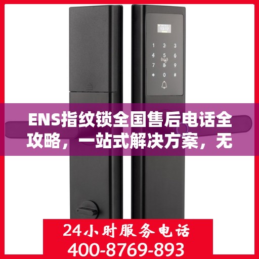 ENS指纹锁全国售后电话全攻略，一站式解决方案，无忧售后体验