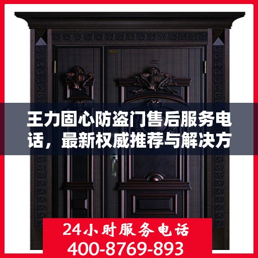 王力固心防盗门售后服务电话，最新权威推荐与解决方案