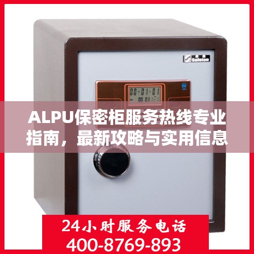 ALPU保密柜服务热线专业指南，最新攻略与实用信息