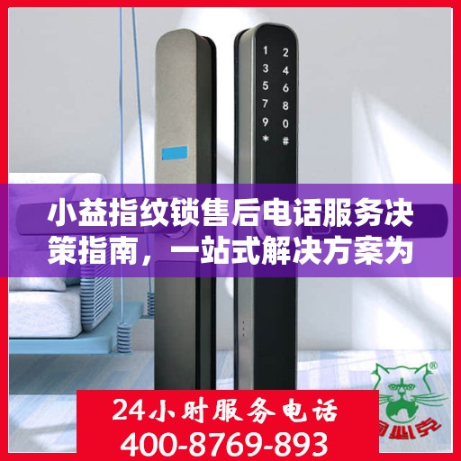 小益指纹锁售后电话服务决策指南，一站式解决方案为您保驾护航