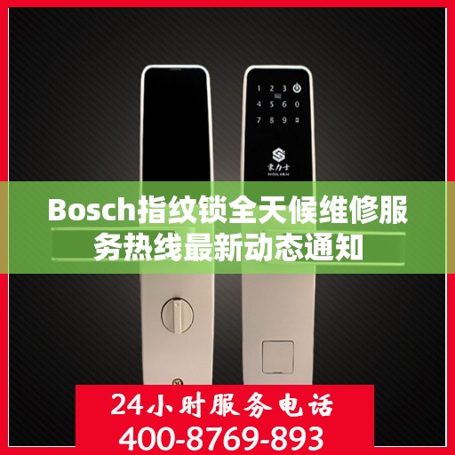 Bosch指纹锁全天候维修服务热线最新动态通知