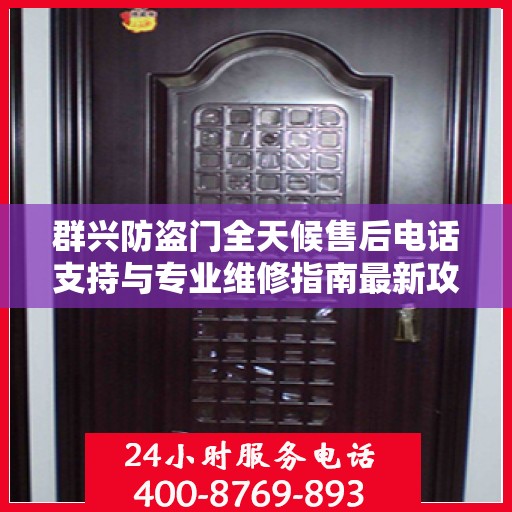 群兴防盗门全天候售后电话支持与专业维修指南最新攻略