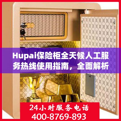 Hupai保险柜全天候人工服务热线使用指南，全面解析与实用攻略