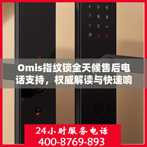 Omis指纹锁全天候售后电话支持，权威解读与快速响应