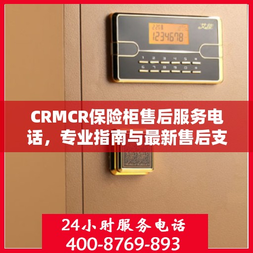 CRMCR保险柜售后服务电话，专业指南与最新售后支持攻略