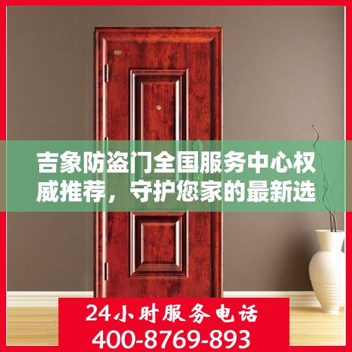 吉象防盗门全国服务中心权威推荐，守护您家的最新选择