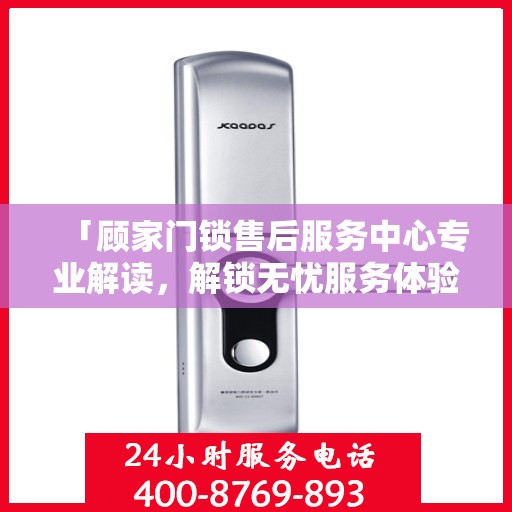 「顾家门锁售后服务中心专业解读，解锁无忧服务体验」