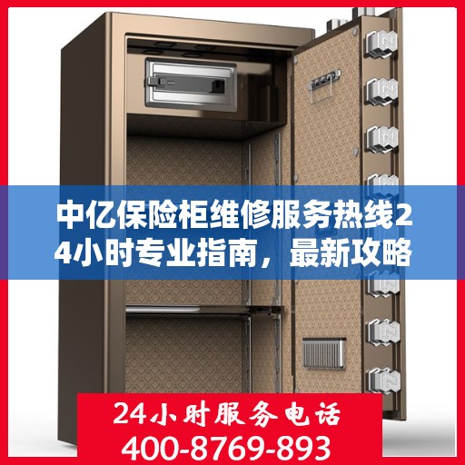 中亿保险柜维修服务热线24小时专业指南，最新攻略与快速响应维修电话