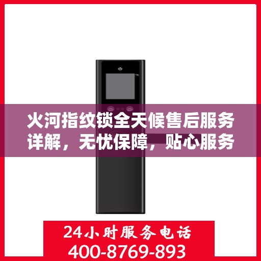火河指纹锁全天候售后服务详解，无忧保障，贴心服务体验
