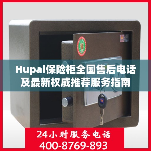 Hupai保险柜全国售后电话及最新权威推荐服务指南