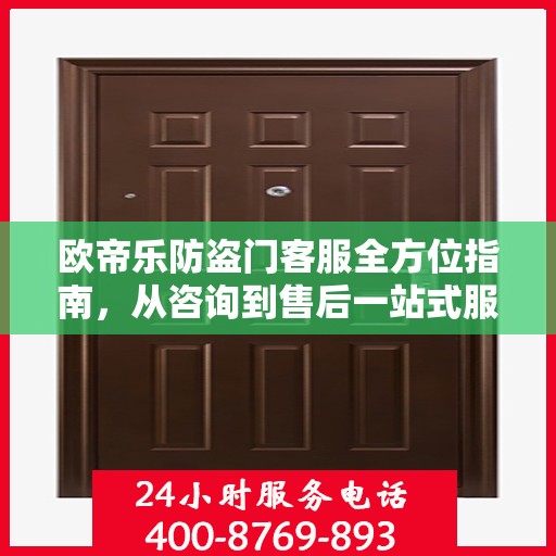 欧帝乐防盗门客服全方位指南，从咨询到售后一站式服务攻略