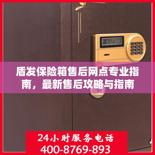 盾发保险箱售后网点专业指南，最新售后攻略与指南