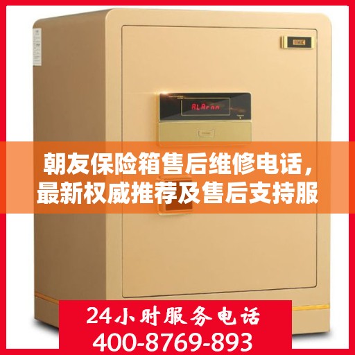 朝友保险箱售后维修电话，最新权威推荐及售后支持服务指南