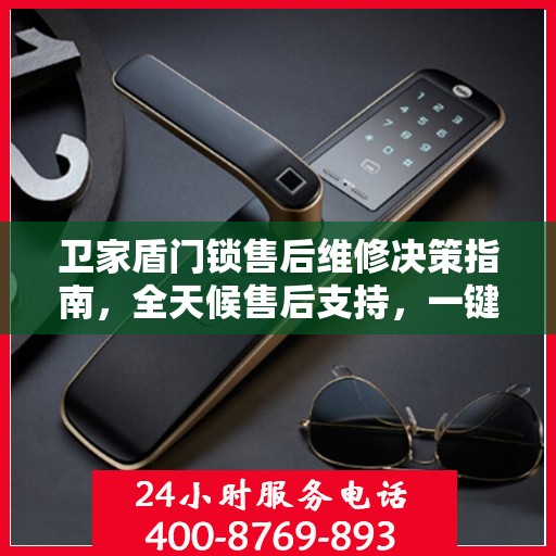 卫家盾门锁售后维修决策指南，全天候售后支持，一键解决您的维修难题