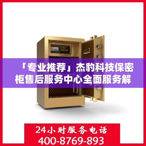 「专业推荐」杰豹科技保密柜售后服务中心全面服务解析