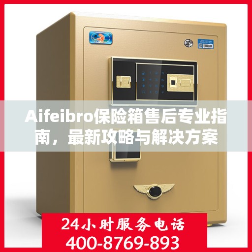 Aifeibro保险箱售后专业指南，最新攻略与解决方案