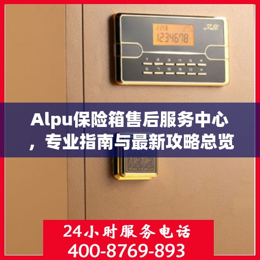 Alpu保险箱售后服务中心，专业指南与最新攻略总览
